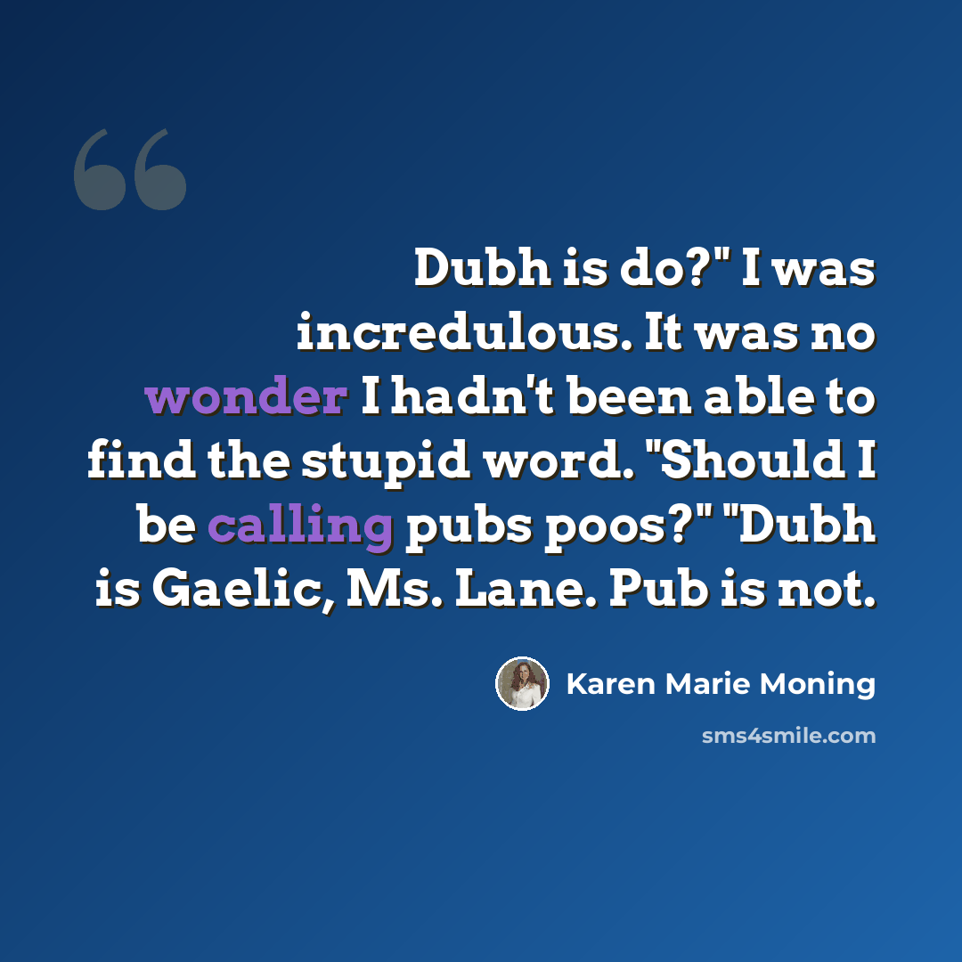 “Dubh is do?" I was incredulous. It was no wonder I hadn't been able to find the stupid word. "Should I be calling pubs poos?" "Dubh is Gaelic, Ms. Lane. Pub is not.” quote by Karen Marie Moning