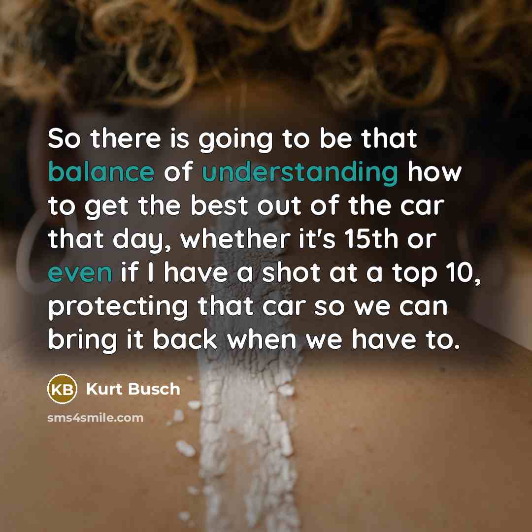 “So there is going to be that balance of understanding how to get the best out of the car that day, whether it's 15th or even if I have a shot at a top 10, protecting that car so we can bring it back when we have to.” quote by Kurt Busch