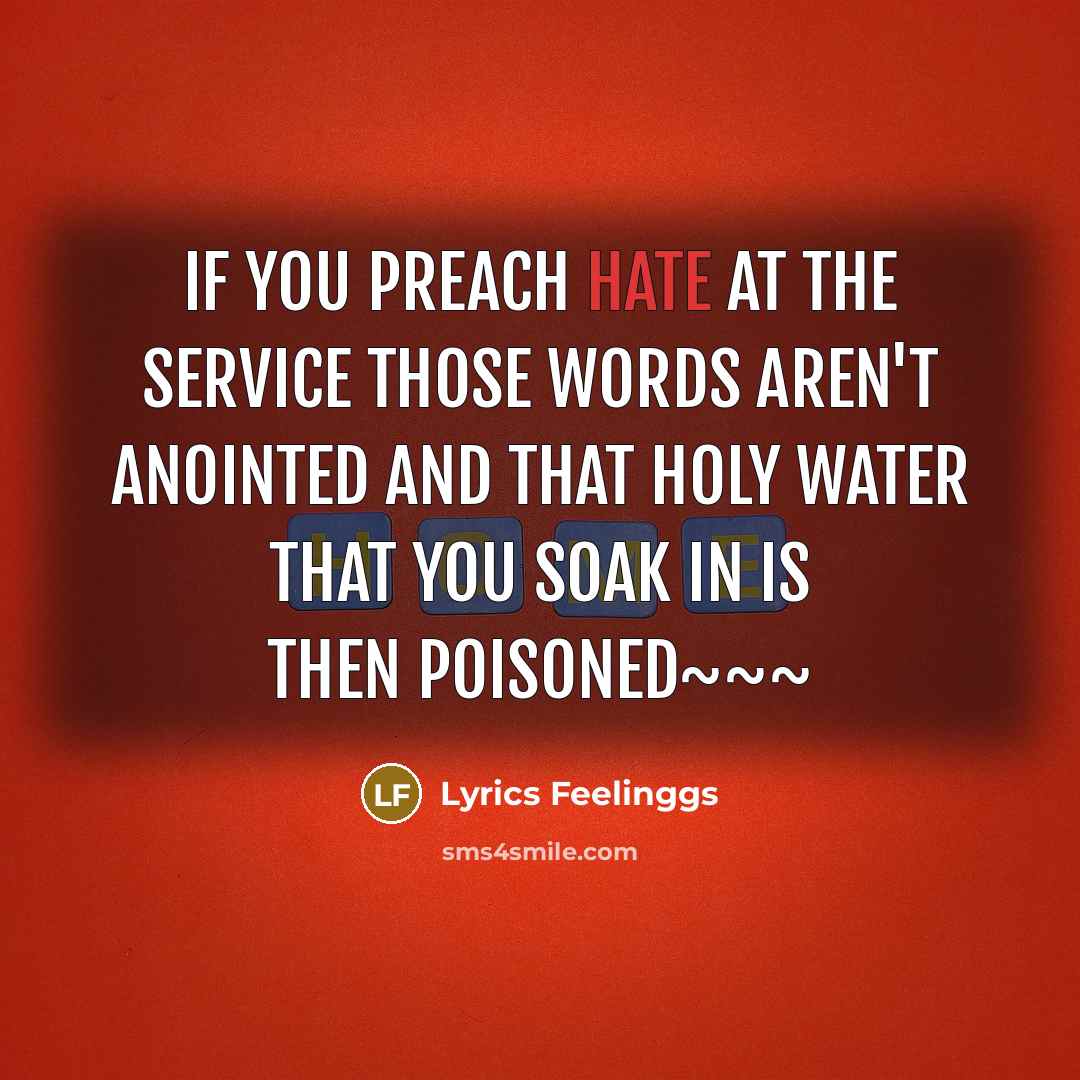 “If you preach hate at the service Those words aren't anointed And that Holy Water That you soak in Is then poisoned~~~” quote by Lyrics Feelinggs