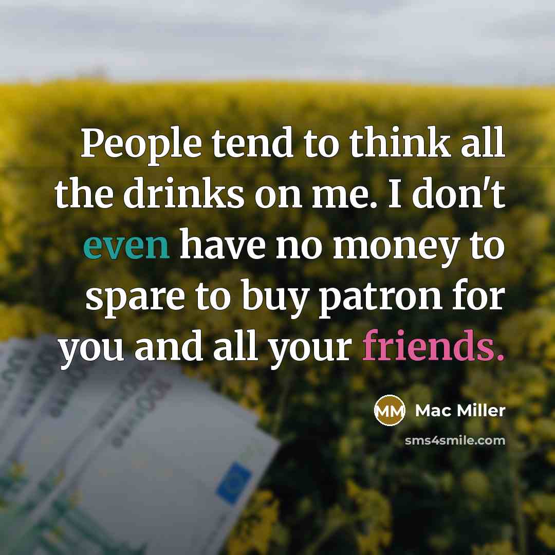 “People tend to think all the drinks on me. I don't even have no money to spare to buy patron for you and all your friends.” quote by Mac Miller
