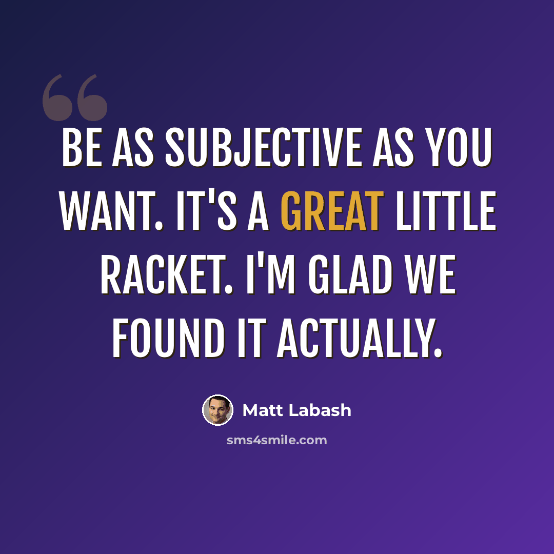 “Be as subjective as you want. It's a great little racket. I'm glad we found it actually.” quote by Matt Labash