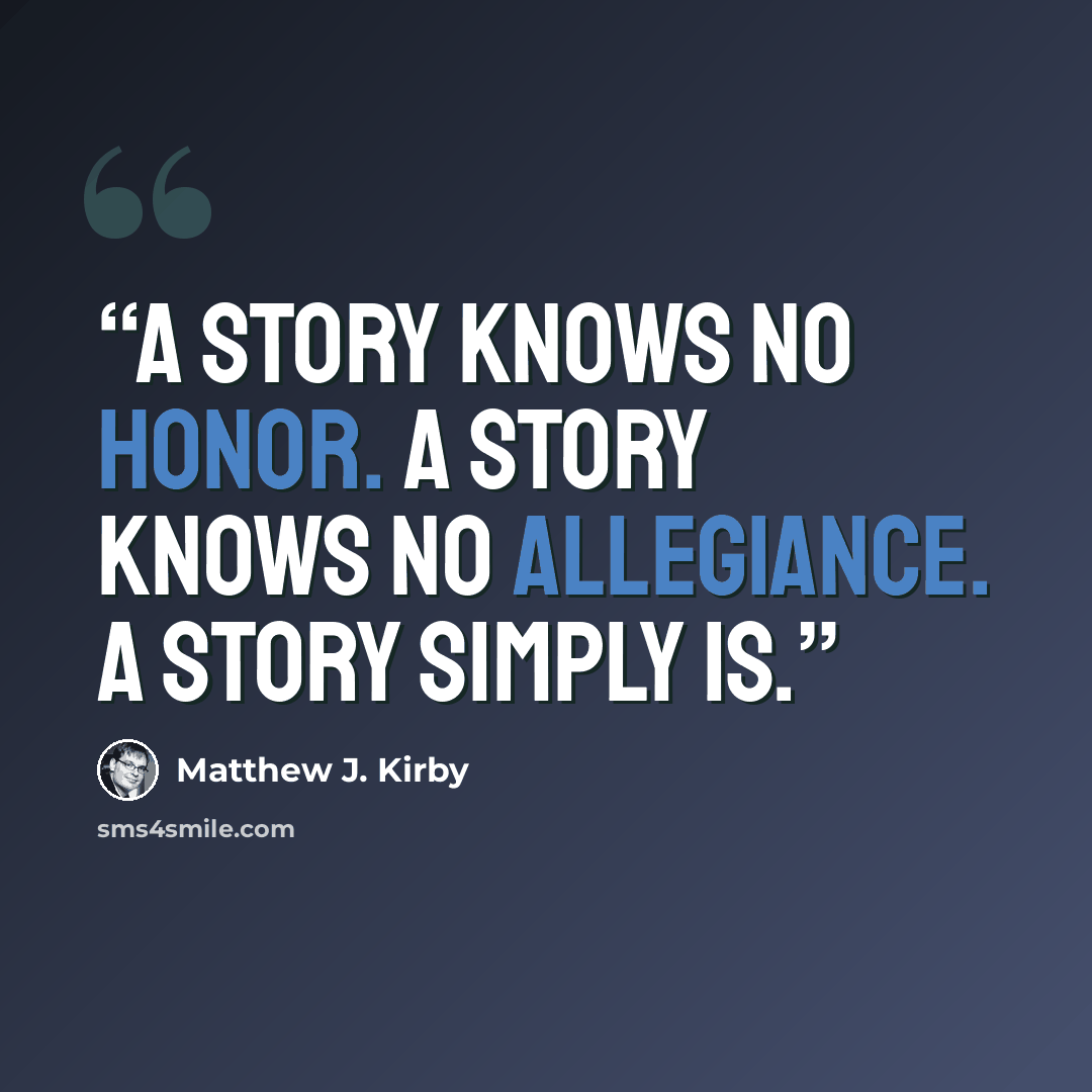 “A story knows no honor. A story knows no allegiance. A story simply is.” quote by Matthew J. Kirby