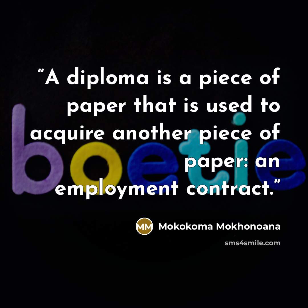 “A diploma is a piece of paper that is used to acquire another piece of paper: an employment contract.” quote by Mokokoma Mokhonoana