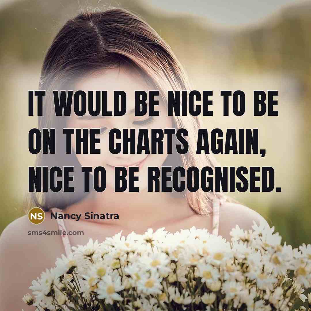 “It would be nice to be on the charts again, nice to be recognised.” quote by Nancy Sinatra
