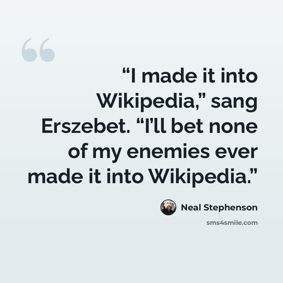 “I made it into Wikipedia,” sang Erszebet. “I’ll bet none of my enemies ever made it into Wikipedia.” quote by Neal Stephenson