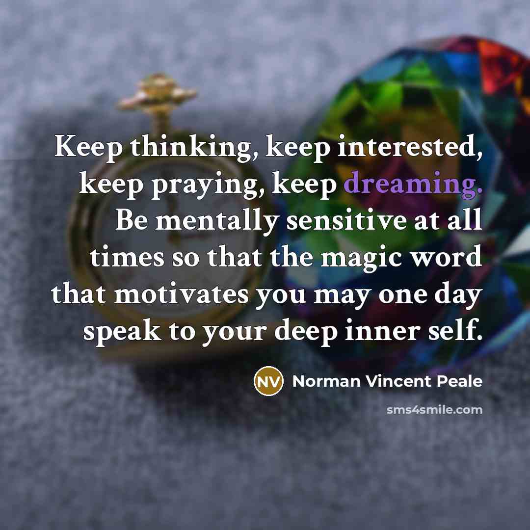 “Keep thinking, keep interested, keep praying, keep dreaming. Be mentally sensitive at all times so that the magic word that motivates you may one day speak to your deep inner self.” quote by Norman Vincent Peale