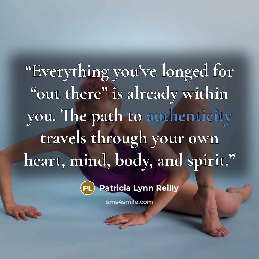 “Everything you’ve longed for “out there” is already within you. The path to authenticity travels through your own heart, mind, body, and spirit.” quote by Patricia Lynn Reilly