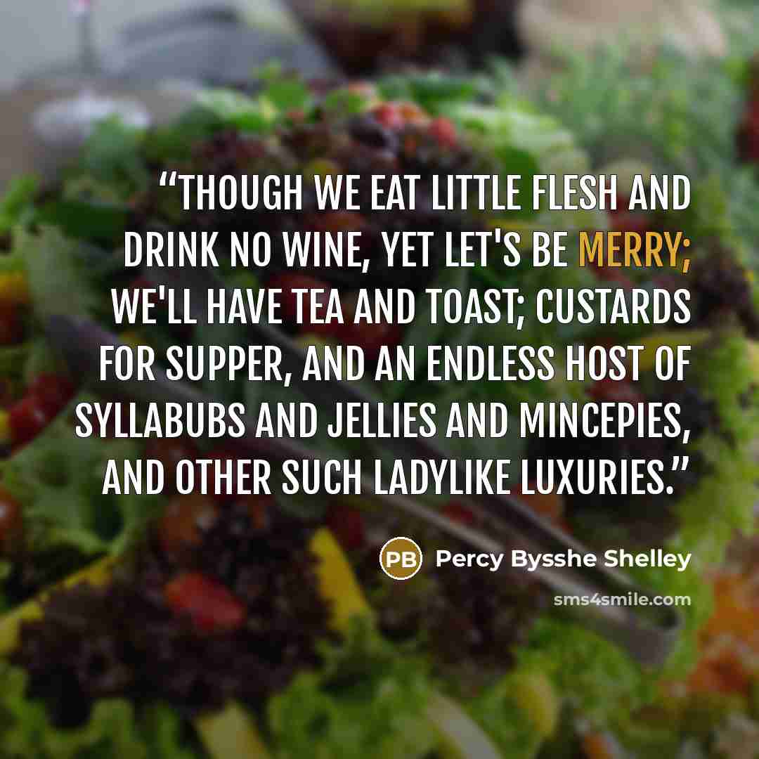 “Though we eat little flesh and drink no wine, Yet let's be merry; we'll have tea and toast; Custards for supper, and an endless host Of syllabubs and jellies and mincepies, And other such ladylike luxuries.” quote by Percy Bysshe Shelley