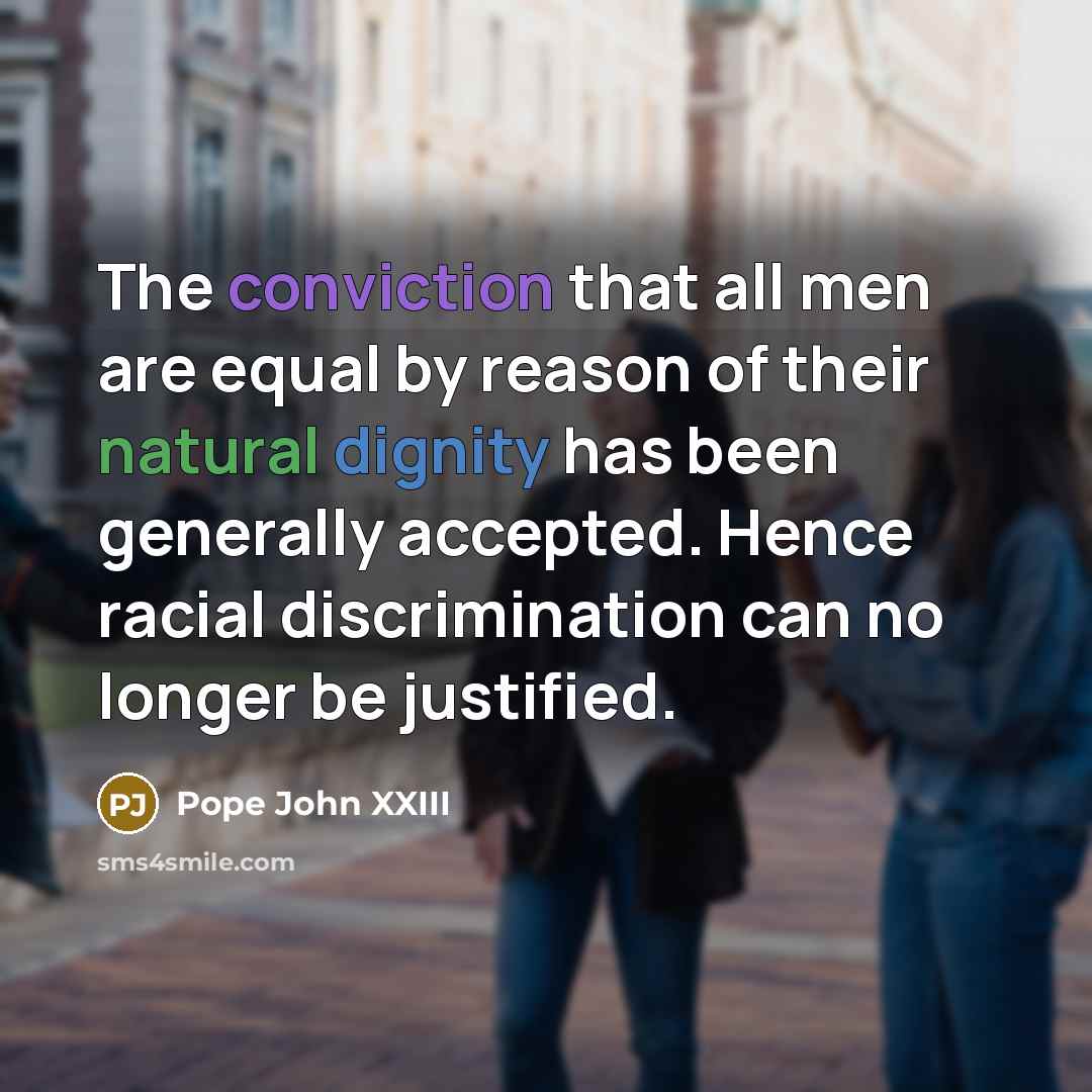 “The conviction that all men are equal by reason of their natural dignity has been generally accepted. Hence racial discrimination can no longer be justified.” quote by Pope John XXIII