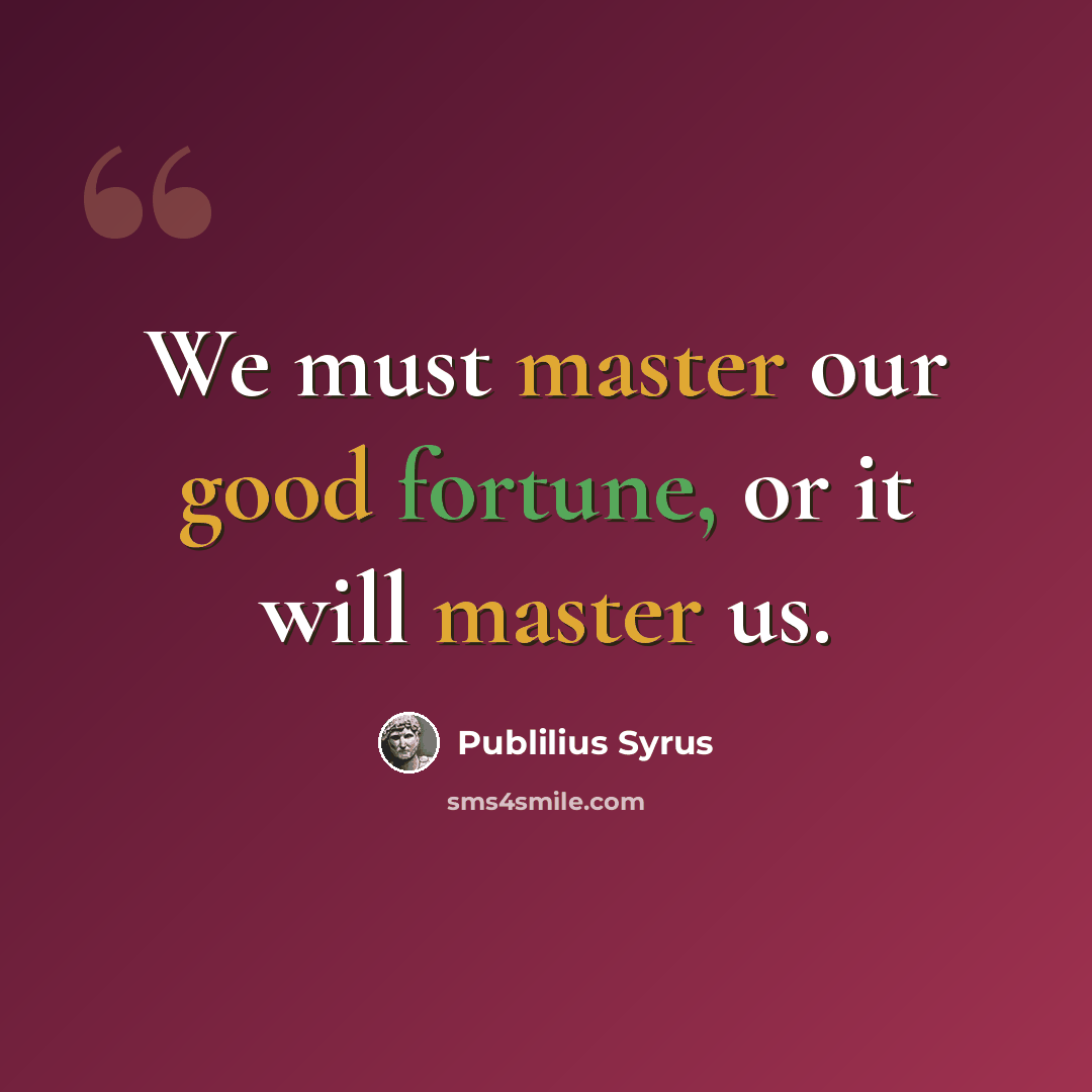“We must master our good fortune, or it will master us.” quote by Publilius Syrus