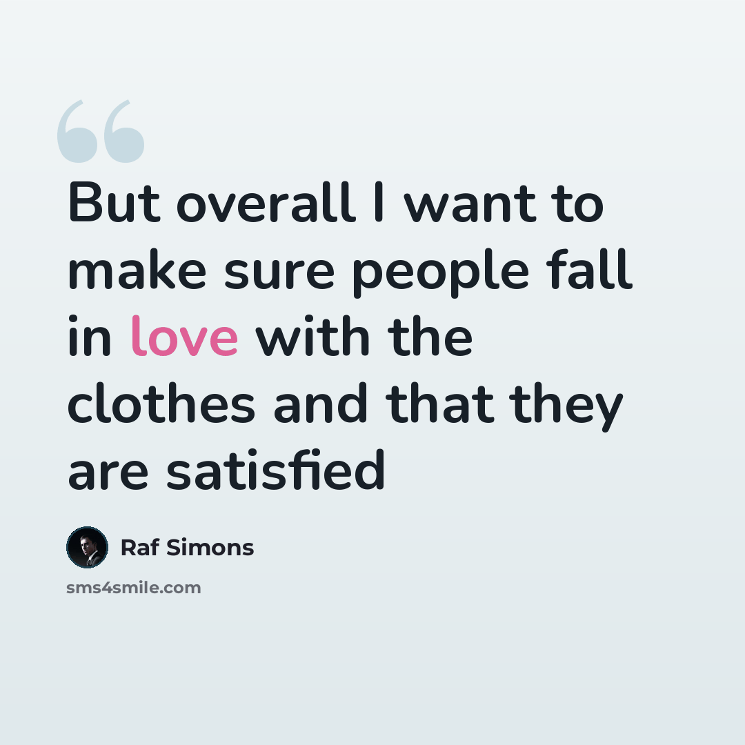“But overall I want to make sure people fall in love with the clothes and that they are satisfied” quote by Raf Simons