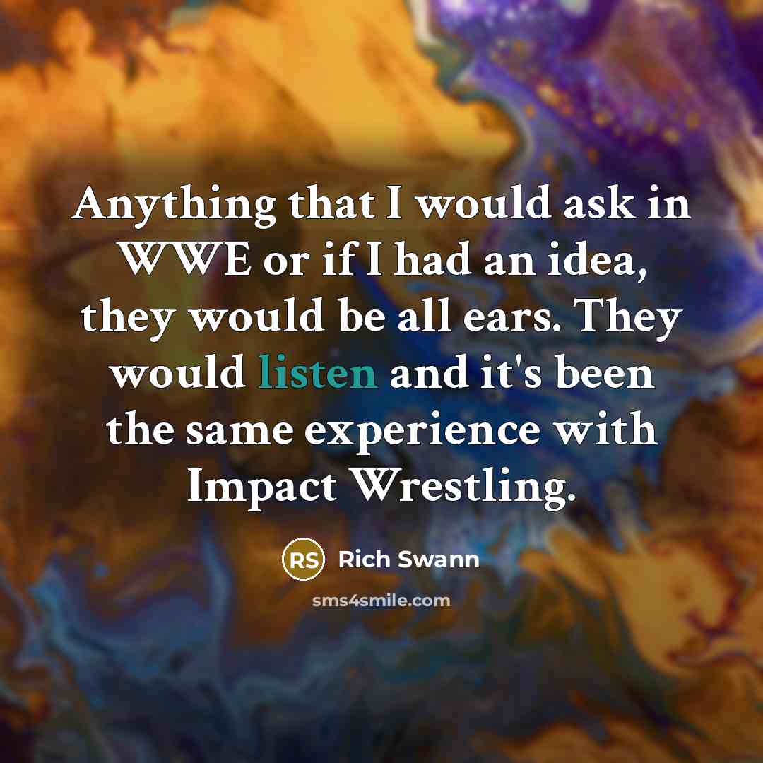 “Anything that I would ask in WWE or if I had an idea, they would be all ears. They would listen and it's been the same experience with Impact Wrestling.” quote by Rich Swann
