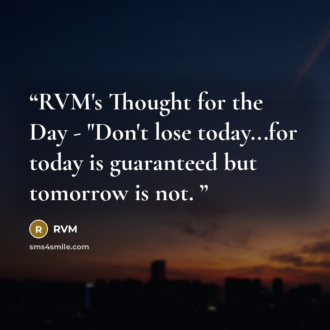 “RVM's Thought for the Day - "Don't lose today...for today is guaranteed but tomorrow is not.” quote by RVM