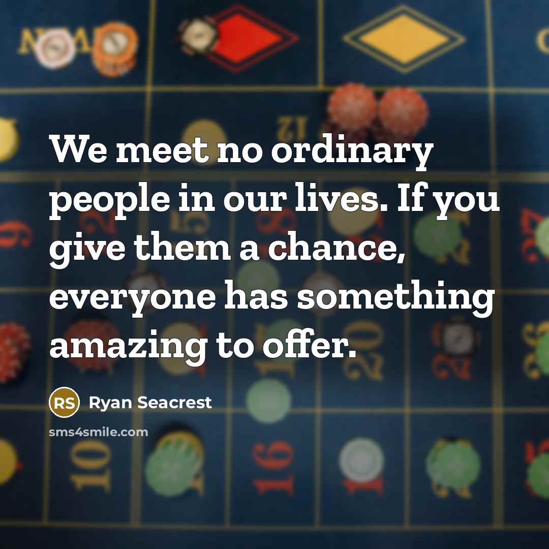 “We meet no ordinary people in our lives. If you give them a chance, everyone has something amazing to offer.” quote by Ryan Seacrest
