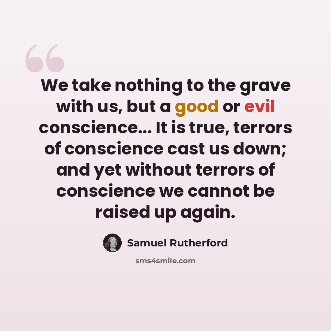 “We take nothing to the grave with us, but a good or evil conscience... It is true, terrors of conscience cast us down; and yet without terrors of conscience we cannot be raised up again.” quote by Samuel Rutherford