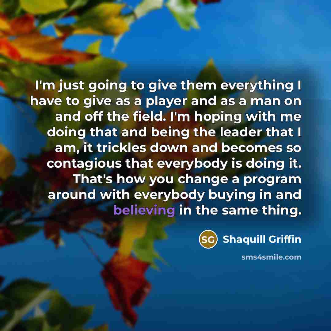 “I'm just going to give them everything I have to give as a player and as a man on and off the field. I'm hoping with me doing that and being the leader that I am, it trickles down and becomes so contagious that everybody is doing it. That's how you change a program around with everybody buying in…” quote by Shaquill Griffin