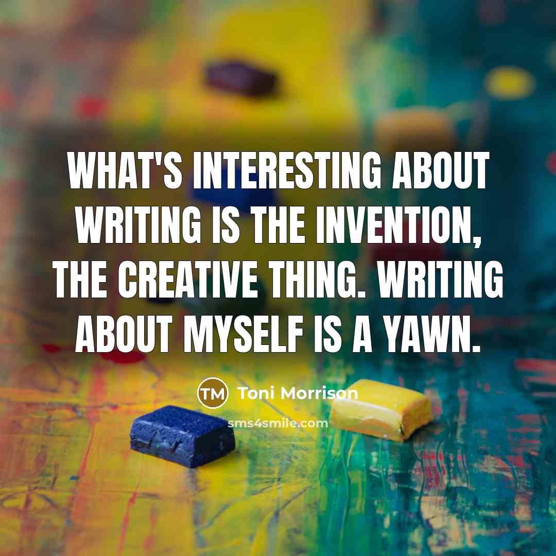 “What's interesting about writing is the invention, the creative thing. Writing about myself is a yawn.” quote by Toni Morrison