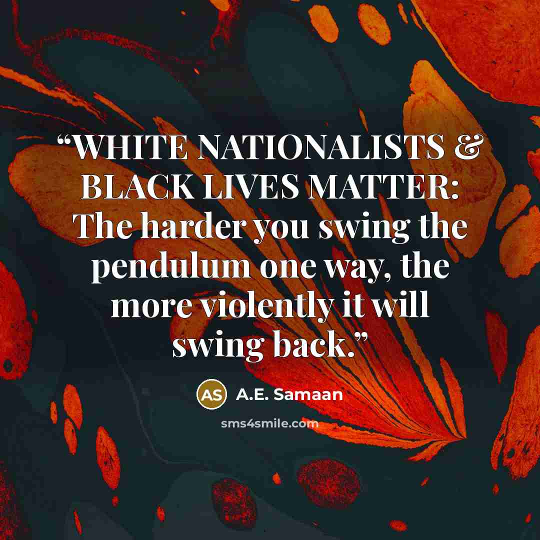 “WHITE NATIONALISTS & BLACK LIVES MATTER: The harder you swing the pendulum one way, the more violently it will swing back.” quote by A.E. Samaan