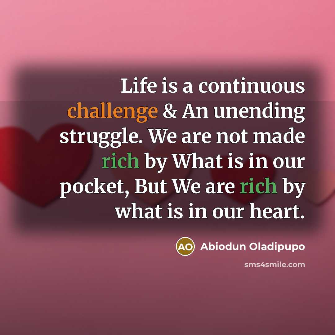 “Life is a continuous challenge & An unending struggle. We are not made rich by What is in our pocket, But We are rich by what is in our heart.” quote by Abiodun Oladipupo
