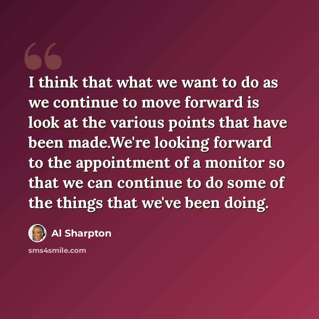 “I think that what we want to do as we continue to move forward is look at the various points that have been made.We're looking forward to the appointment of a monitor so that we can continue to do some of the things that we've been doing.” quote by Al Sharpton