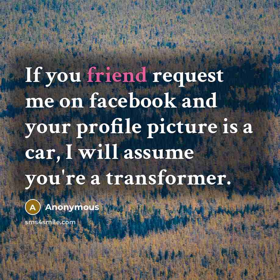 “If you friend request me on facebook and your profile picture is a car, I will assume you're a transformer.” quote by Anonymous