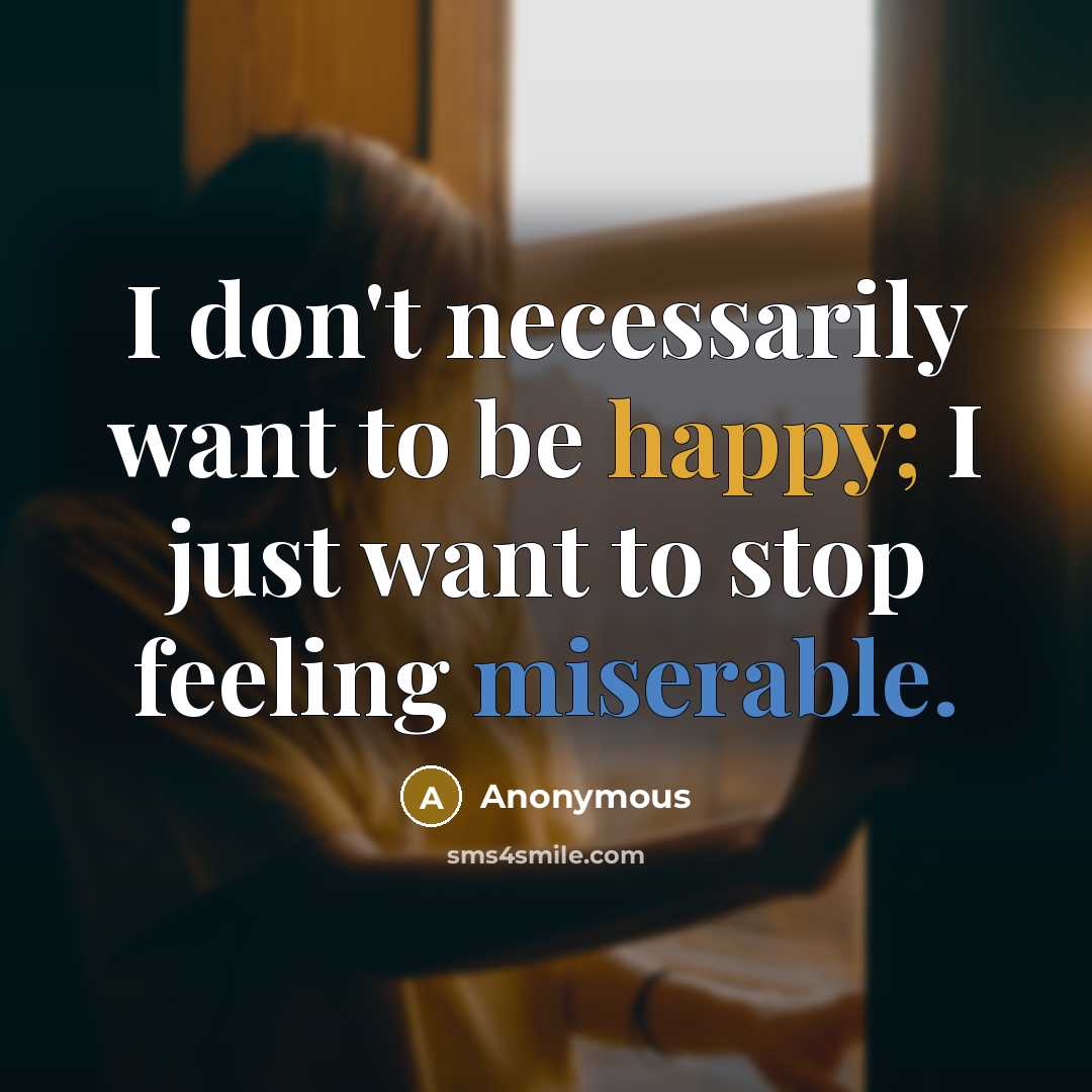 “I don't necessarily want to be happy; I just want to stop feeling miserable.” quote by Anonymous