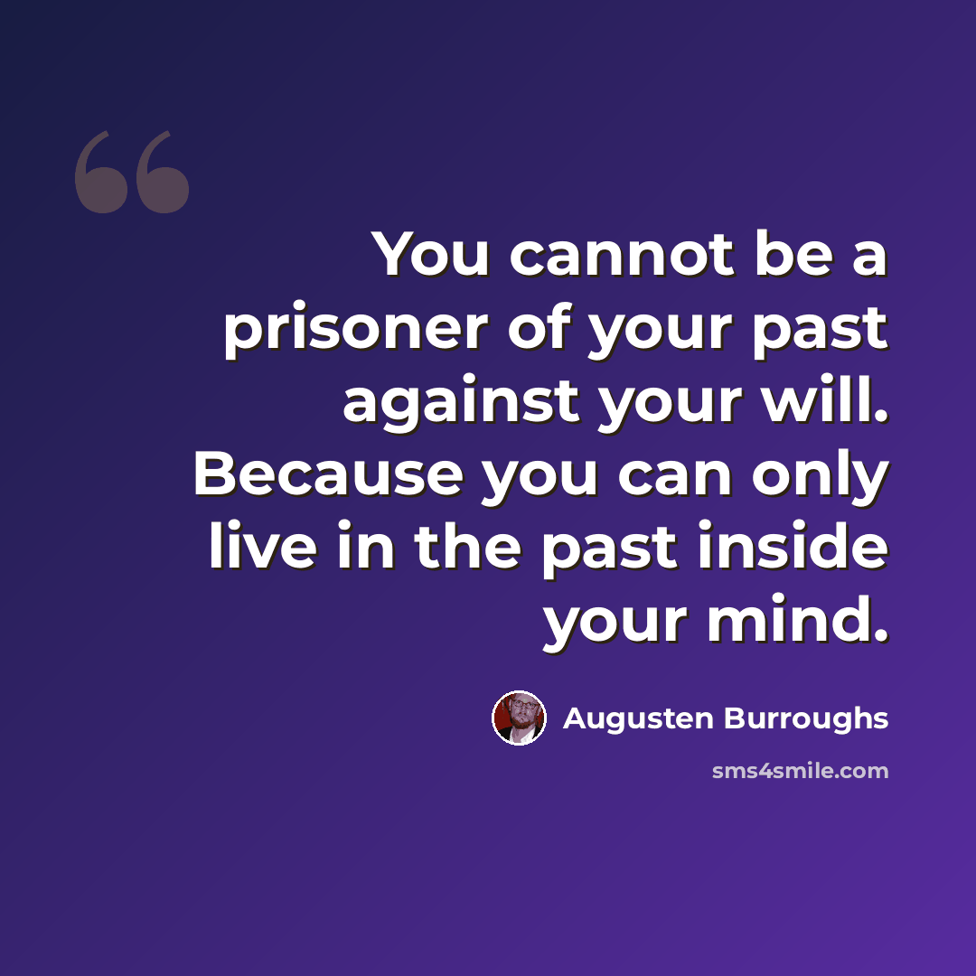“You cannot be a prisoner of your past against your will. Because you can only live in the past inside your mind.” quote by Augusten Burroughs