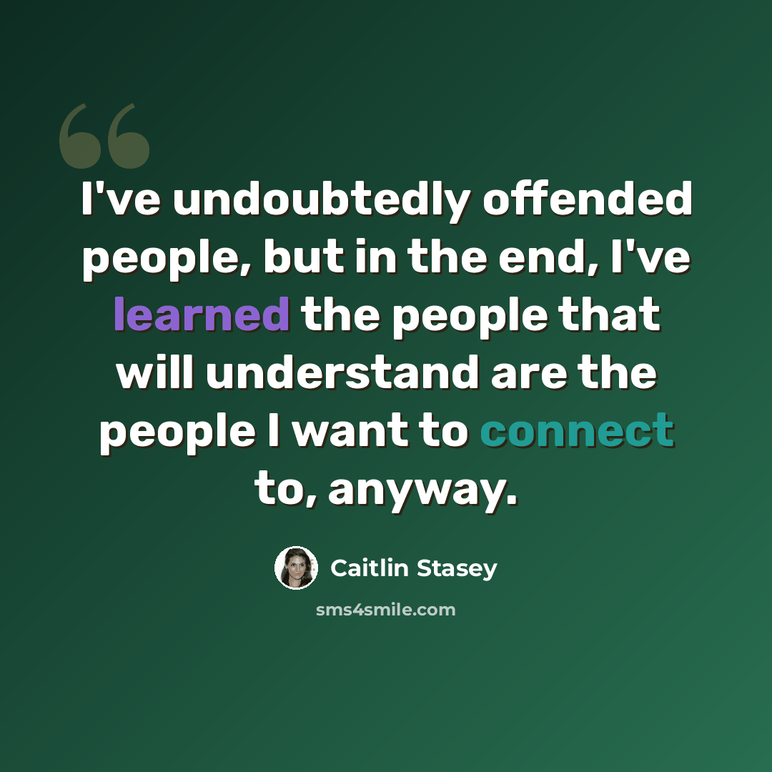 “I've undoubtedly offended people, but in the end, I've learned the people that will understand are the people I want to connect to, anyway.” quote by Caitlin Stasey