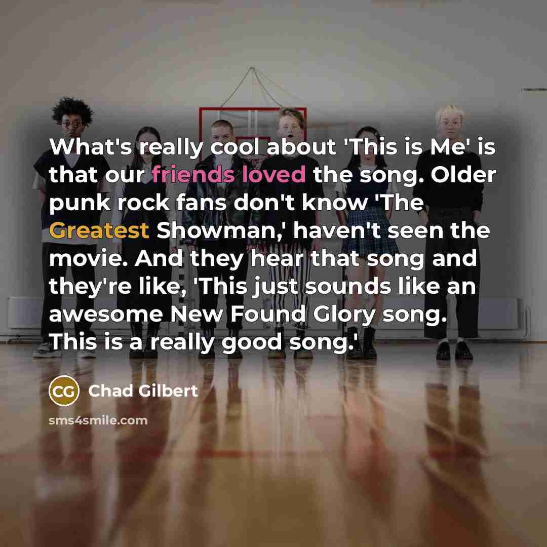 “What's really cool about 'This is Me' is that our friends loved the song. Older punk rock fans don't know 'The Greatest Showman,' haven't seen the movie. And they hear that song and they're like, 'This just sounds like an awesome New Found Glory song. This is a really good song.'” quote by Chad Gilbert