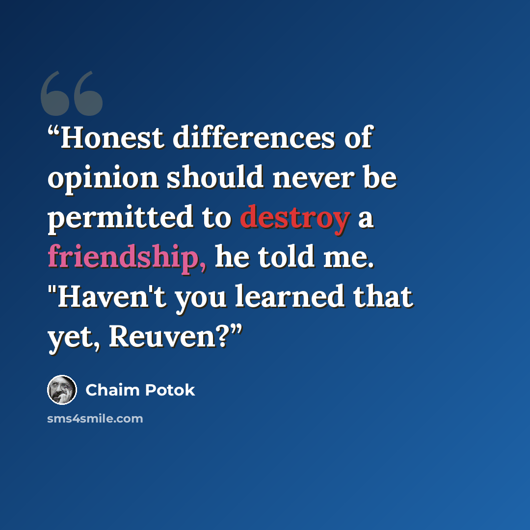 “Honest differences of opinion should never be permitted to destroy a friendship, he told me. "Haven't you learned that yet, Reuven?” quote by Chaim Potok