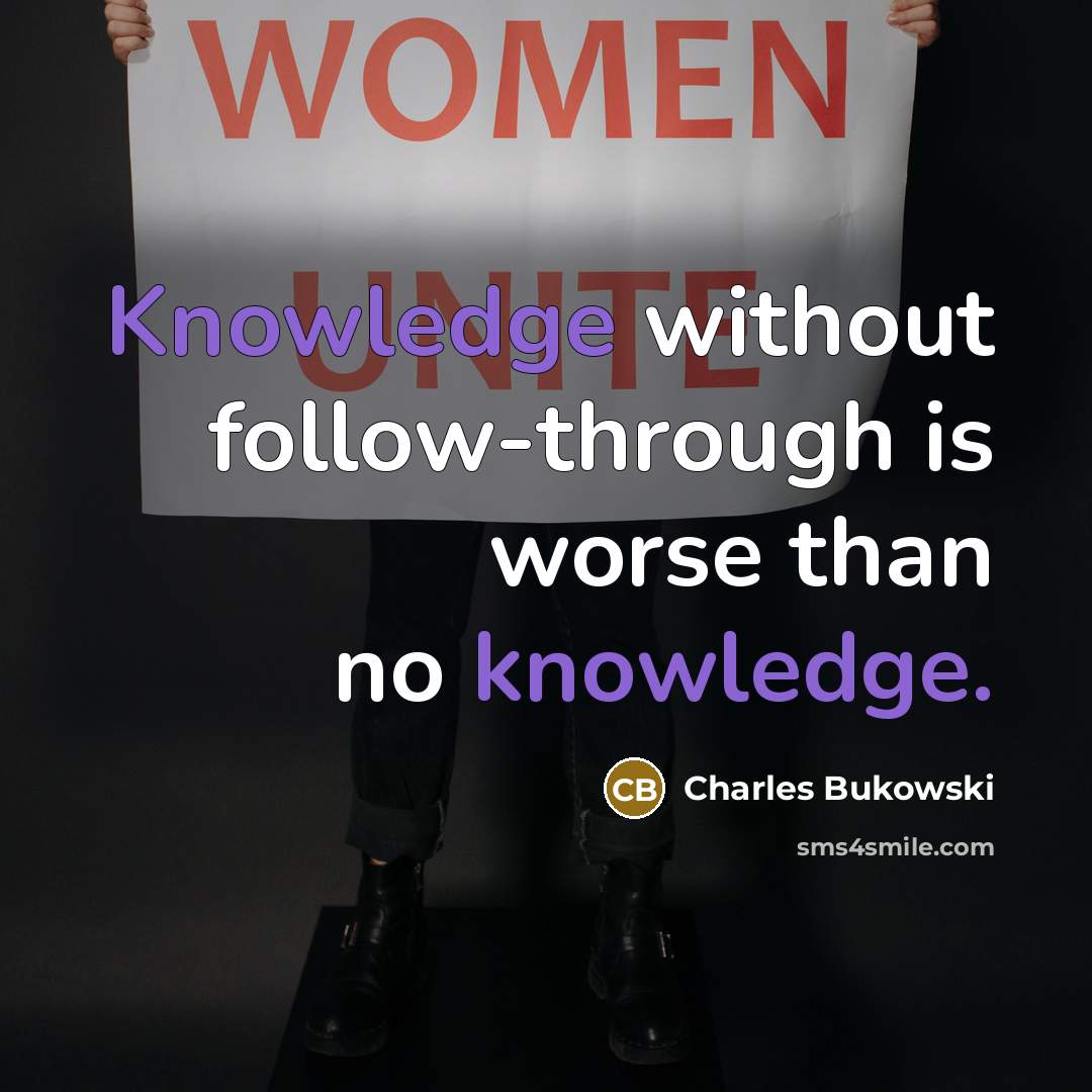 “Knowledge without follow-through is worse than no knowledge.” quote by Charles Bukowski