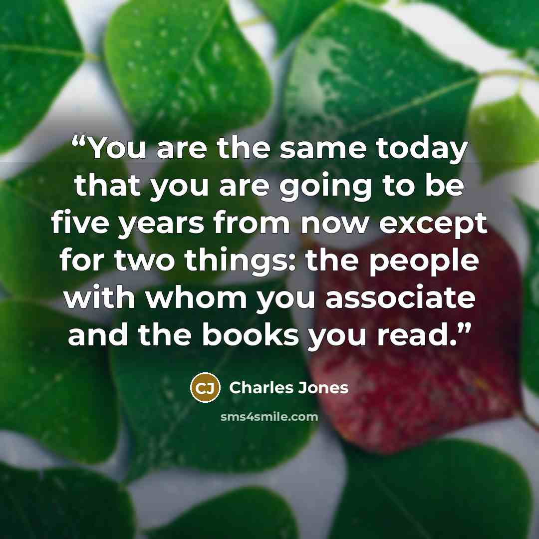 “You are the same today that you are going to be five years from now except for two things: the people with whom you associate and the books you read.” quote by Charles Jones