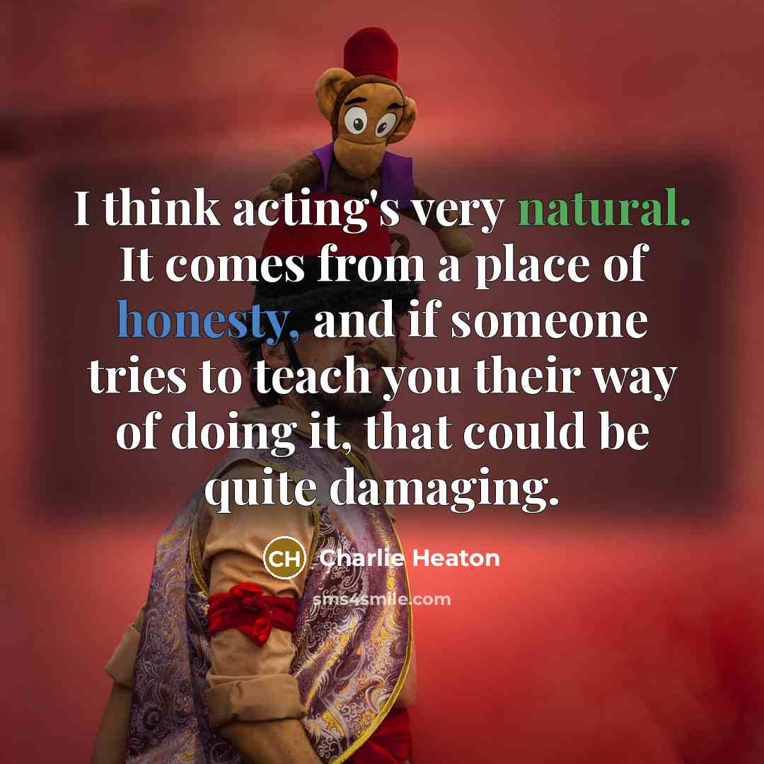“I think acting's very natural. It comes from a place of honesty, and if someone tries to teach you their way of doing it, that could be quite damaging.” quote by Charlie Heaton