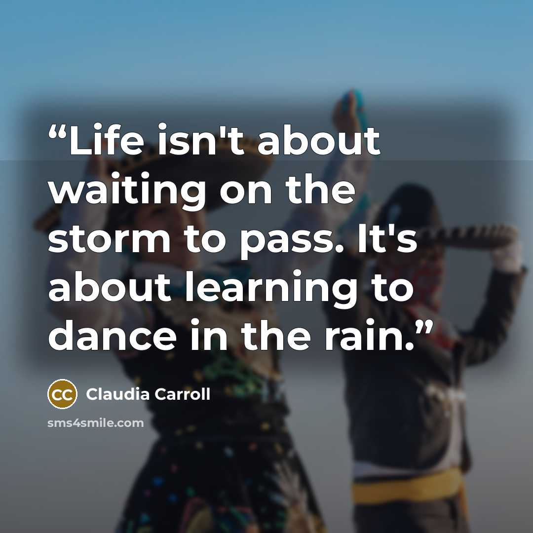 “Life isn't about waiting on the storm to pass. It's about learning to dance in the rain.” quote by Claudia Carroll
