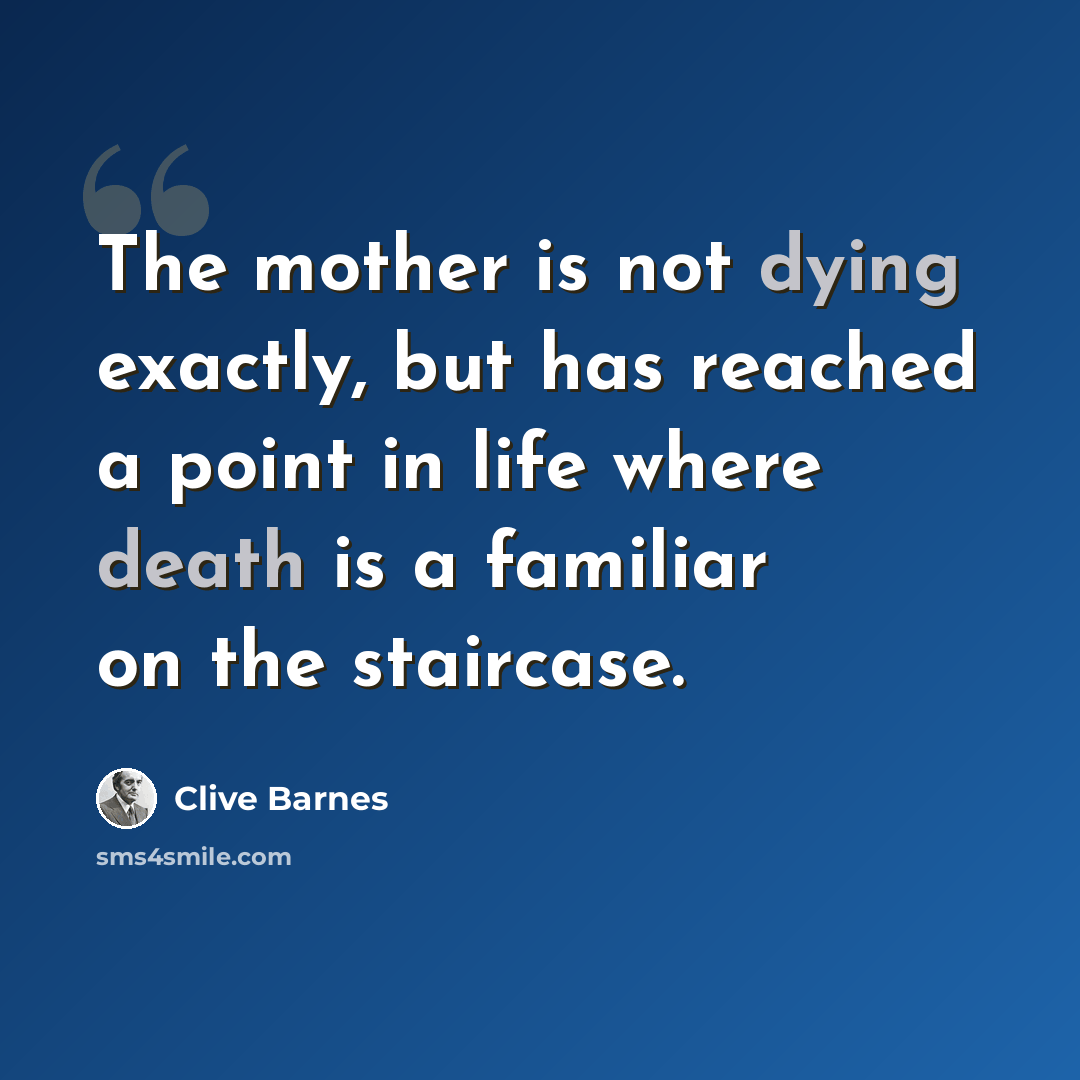 “The mother is not dying exactly, but has reached a point in life where death is a familiar on the staircase.” quote by Clive Barnes