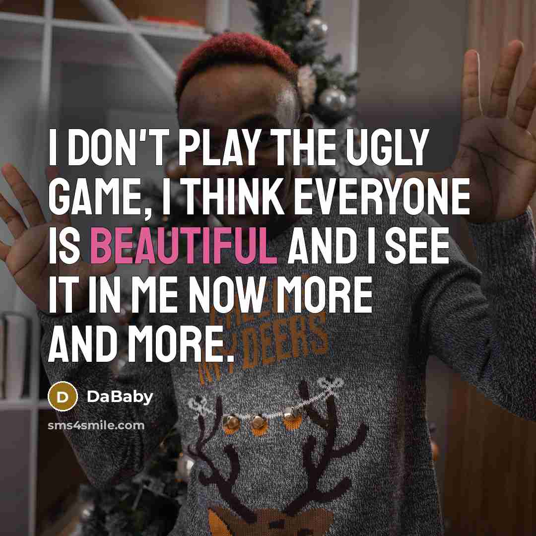 “I don't play the ugly game, I think everyone is beautiful and I see it in me now more and more.” quote by DaBaby