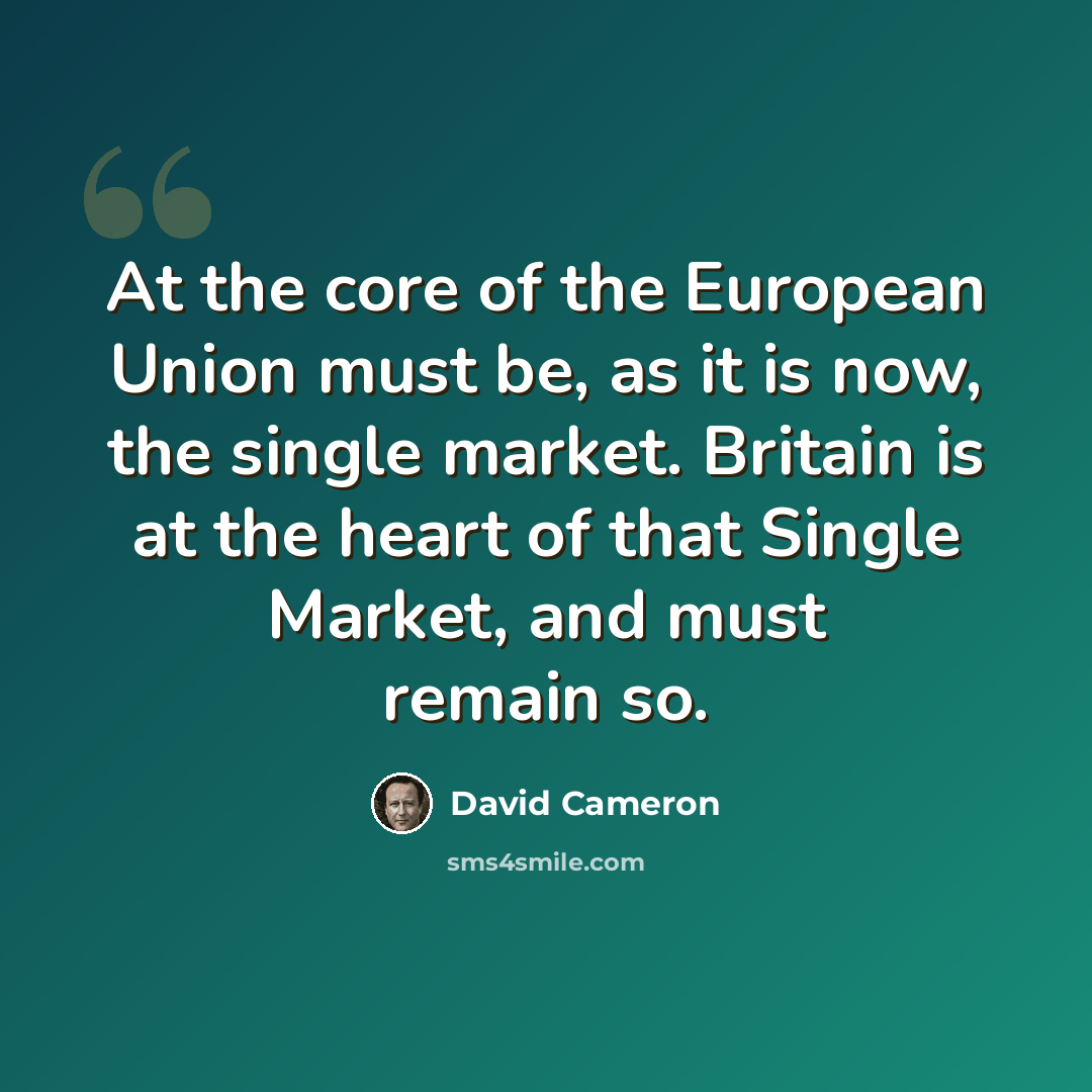 “At the core of the European Union must be, as it is now, the single market. Britain is at the heart of that Single Market, and must remain so.” quote by David Cameron
