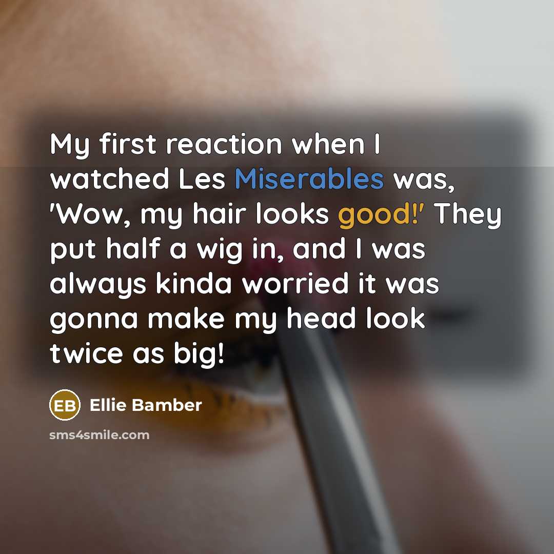“My first reaction when I watched Les Miserables was, 'Wow, my hair looks good!' They put half a wig in, and I was always kinda worried it was gonna make my head look twice as big!” quote by Ellie Bamber