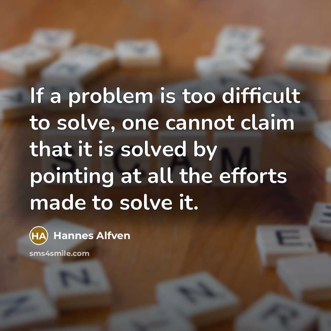 “If a problem is too difficult to solve, one cannot claim that it is solved by pointing at all the efforts made to solve it.” quote by Hannes Alfven