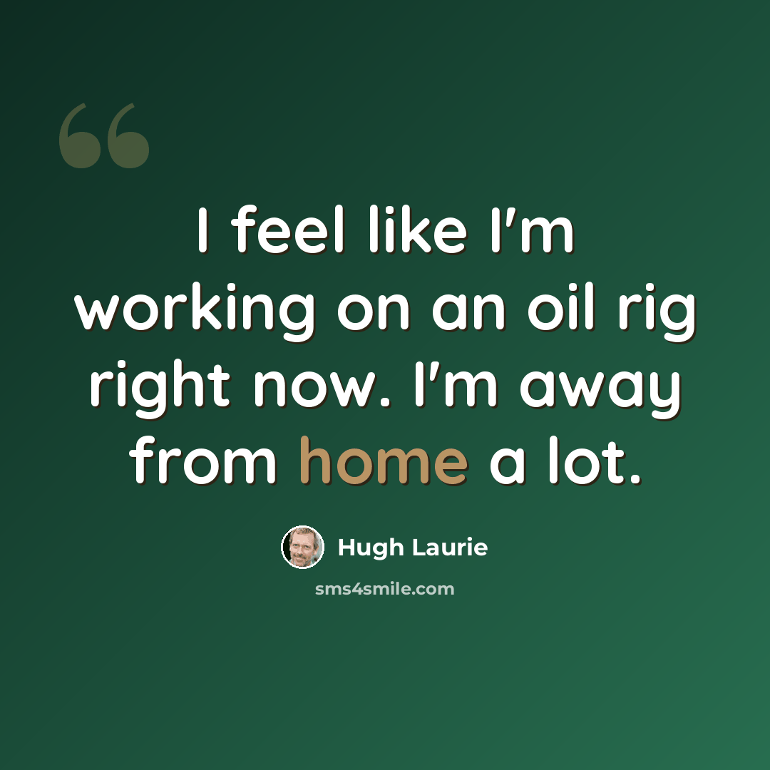 “I feel like I'm working on an oil rig right now. I'm away from home a lot.” quote by Hugh Laurie