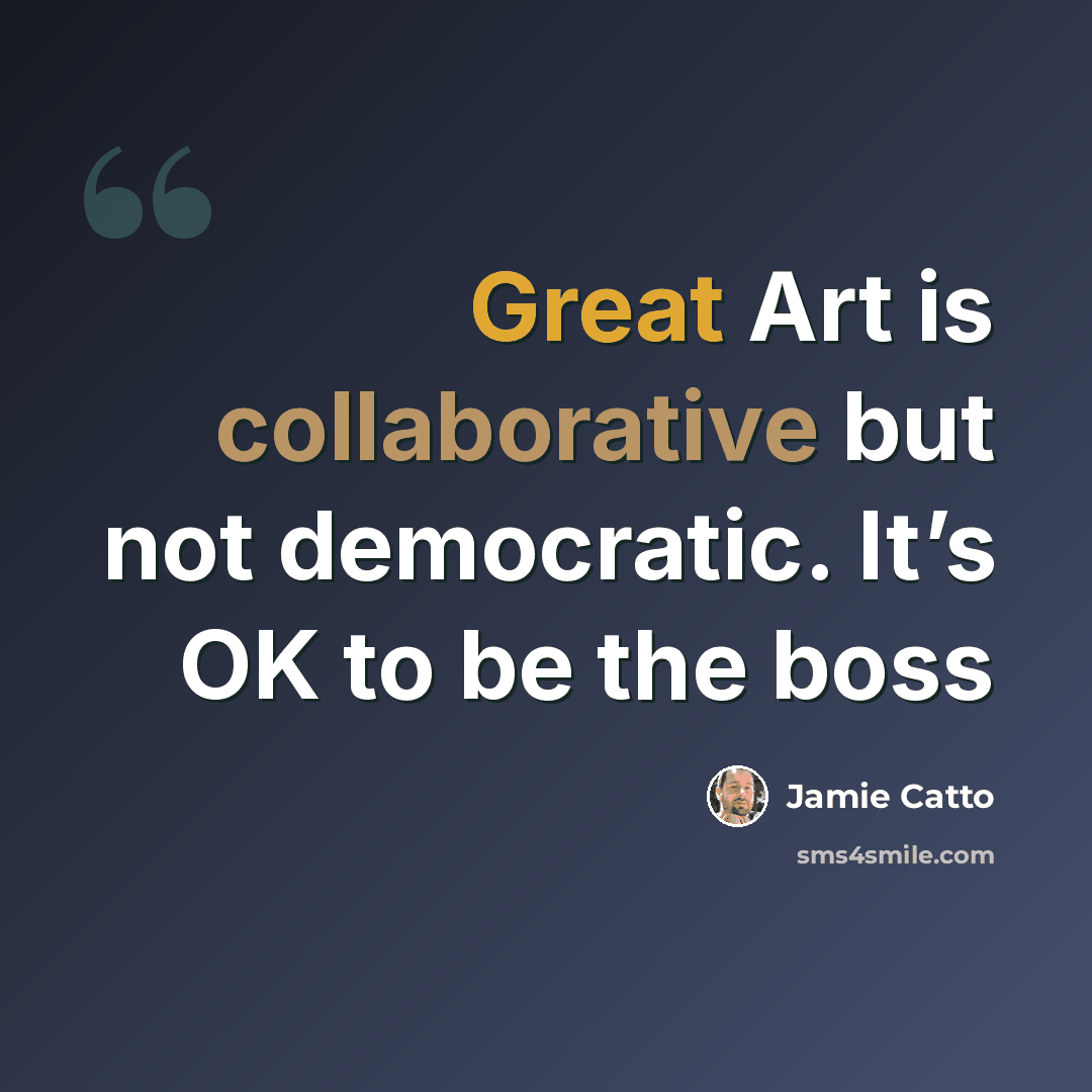 “Great Art is collaborative but not democratic. It’s OK to be the boss” quote by Jamie Catto