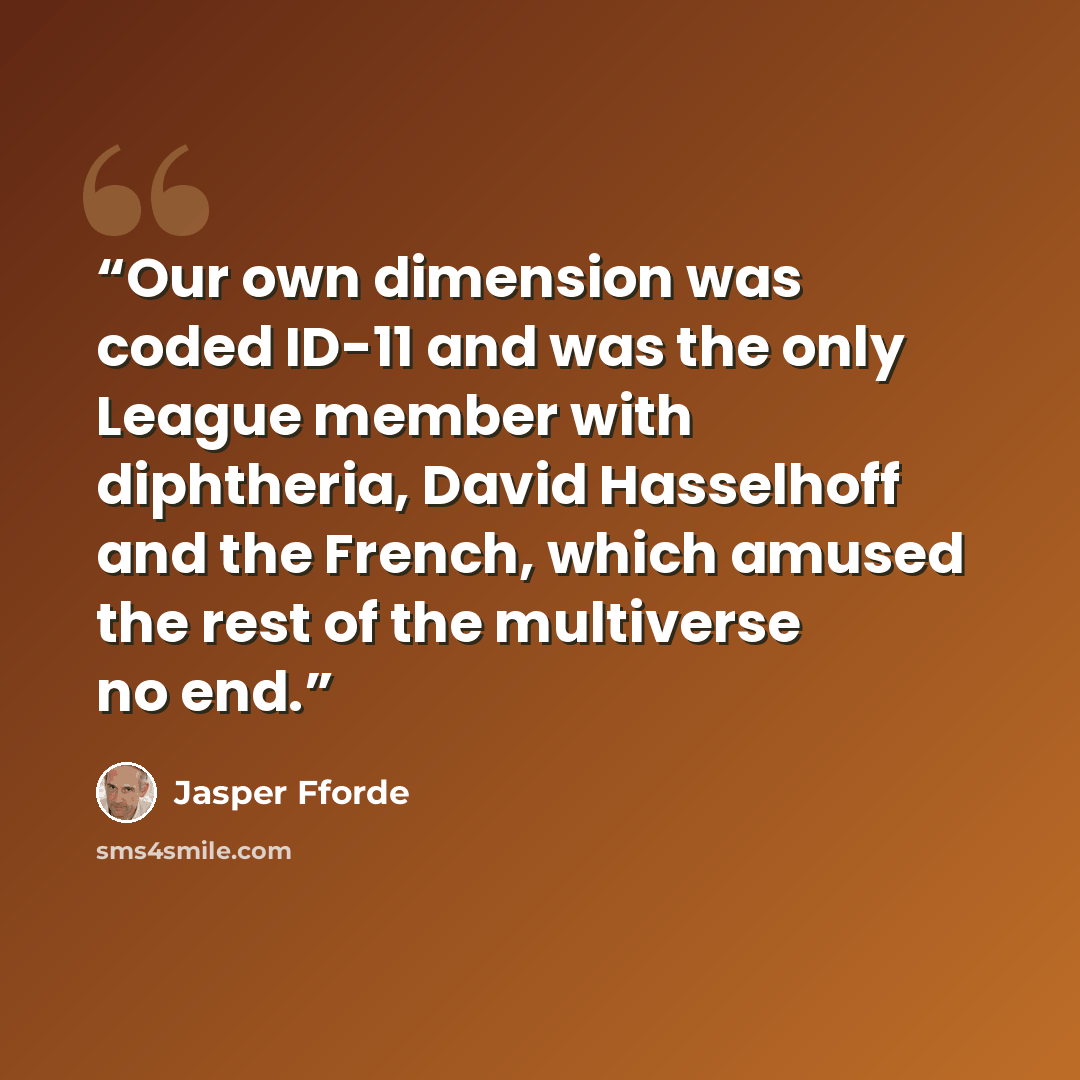 “Our own dimension was coded ID-11 and was the only League member with diphtheria, David Hasselhoff and the French, which amused the rest of the multiverse no end.” quote by Jasper Fforde