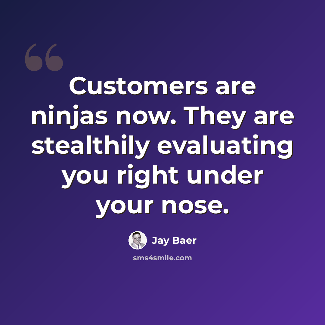 “Customers are ninjas now. They are stealthily evaluating you right under your nose.” quote by Jay Baer