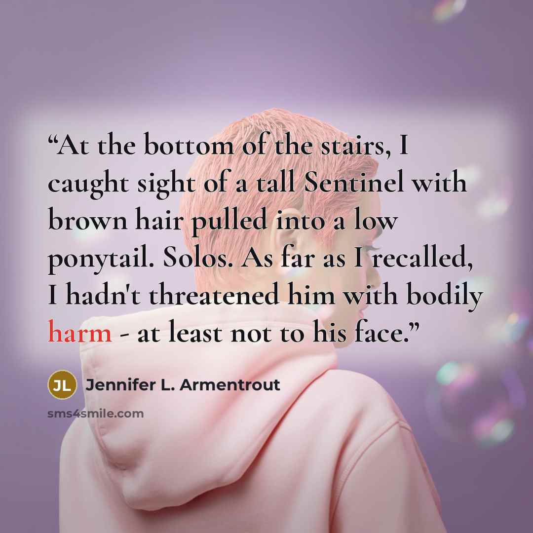 “At the bottom of the stairs, I caught sight of a tall Sentinel with brown hair pulled into a low ponytail. Solos. As far as I recalled, I hadn't threatened him with bodily harm - at least not to his face.” quote by Jennifer L. Armentrout