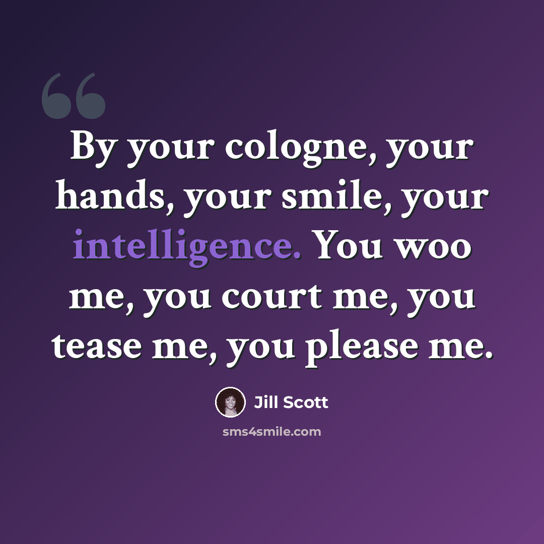 “By your cologne, your hands, your smile, your intelligence. You woo me, you court me, you tease me, you please me.” quote by Jill Scott