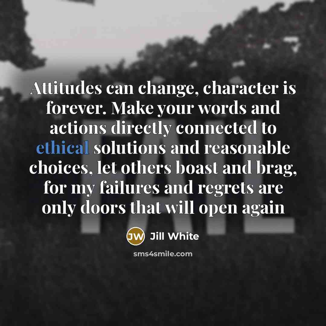 “Attitudes can change, character is forever. Make your words and actions directly connected to ethical solutions and reasonable choices, let others boast and brag, for my failures and regrets are only doors that will open again” quote by Jill White