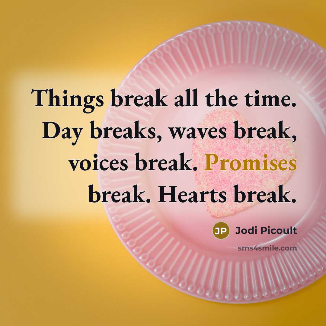 “Things break all the time. Day breaks, waves break, voices break. Promises break. Hearts break.” quote by Jodi Picoult