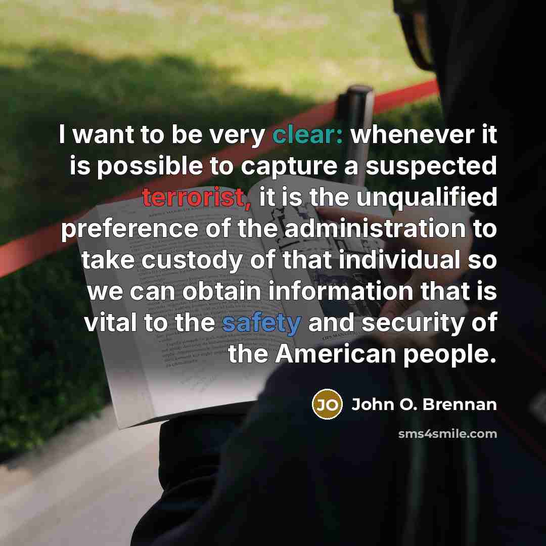 “I want to be very clear: whenever it is possible to capture a suspected terrorist, it is the unqualified preference of the administration to take custody of that individual so we can obtain information that is vital to the safety and security of the American people.” quote by John O. Brennan