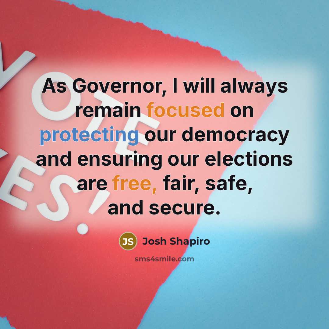 “As Governor, I will always remain focused on protecting our democracy and ensuring our elections are free, fair, safe, and secure.” quote by Josh Shapiro