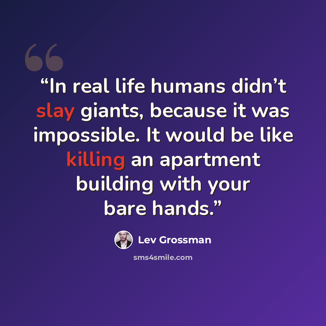 “In real life humans didn’t slay giants, because it was impossible. It would be like killing an apartment building with your bare hands.” quote by Lev Grossman